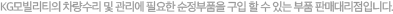 쌍용차의 차량수리 및 관리에 필요한 순정부품 및 순정용품을 구입 할 수 있는 부품 판매대리점입니다.